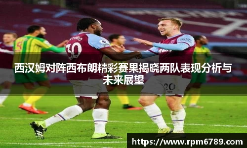 西汉姆对阵西布朗精彩赛果揭晓两队表现分析与未来展望